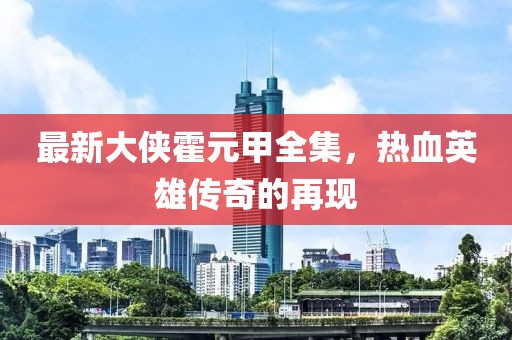 最新大侠霍元甲全集，热血英雄传奇的再现
