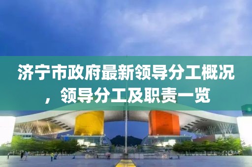 济宁市政府最新领导分工概况，领导分工及职责一览