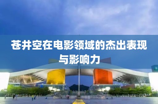 苍井空在电影领域的杰出表现与影响力