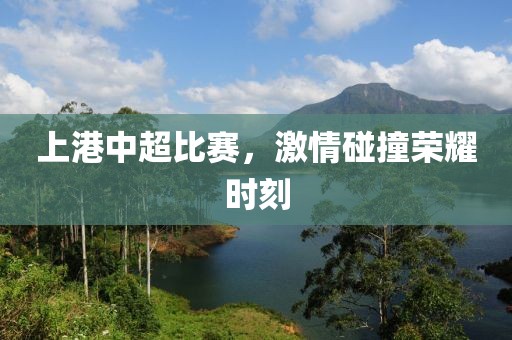 上港中超比赛，激情碰撞荣耀时刻