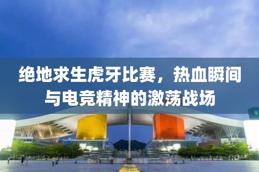 绝地求生虎牙比赛，热血瞬间与电竞精神的激荡战场