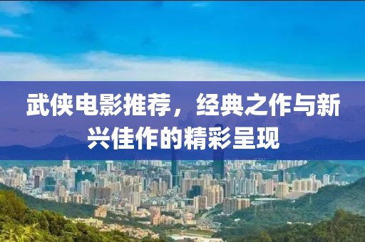 武侠电影推荐，经典之作与新兴佳作的精彩呈现