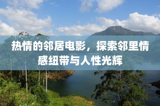热情的邻居电影，探索邻里情感纽带与人性光辉