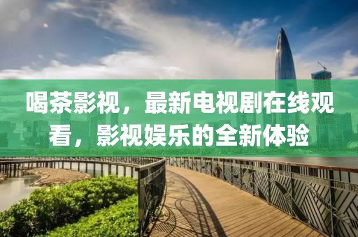喝茶影视，最新电视剧在线观看，影视娱乐的全新体验