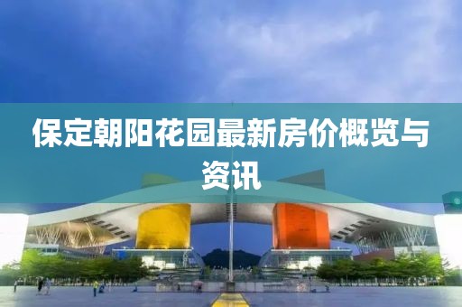 保定朝阳花园最新房价概览与资讯