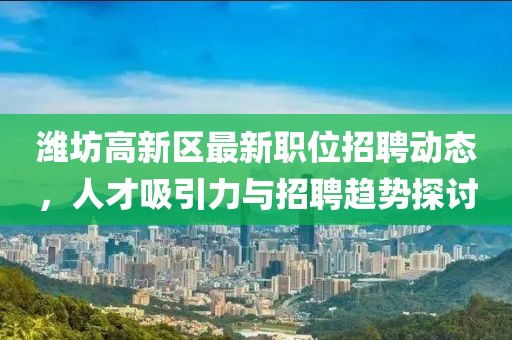 潍坊高新区最新职位招聘动态，人才吸引力与招聘趋势探讨