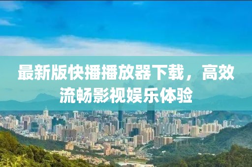 最新版快播播放器下载，高效流畅影视娱乐体验