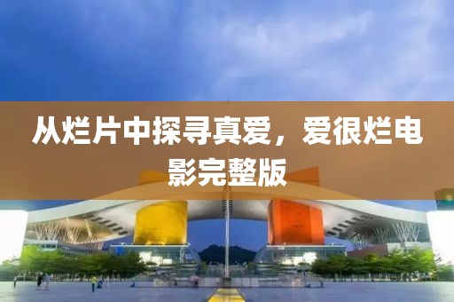 从烂片中探寻真爱，爱很烂电影完整版