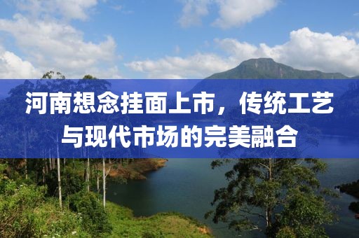 河南想念挂面上市，传统工艺与现代市场的完美融合