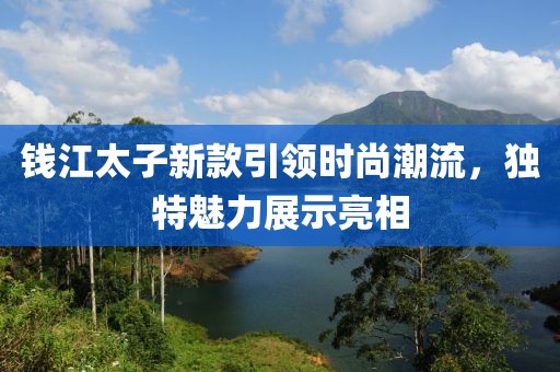 钱江太子新款引领时尚潮流，独特魅力展示亮相