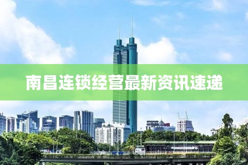 南昌连锁经营最新资讯速递