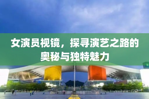 女演员视镜，探寻演艺之路的奥秘与独特魅力