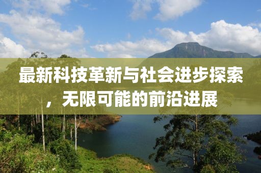 最新科技革新与社会进步探索，无限可能的前沿进展