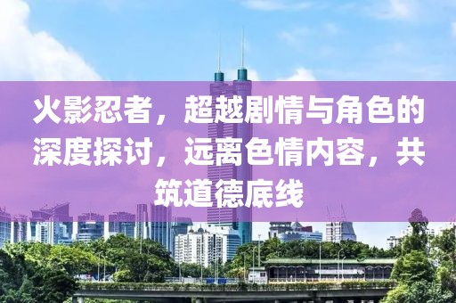 火影忍者，超越剧情与角色的深度探讨，远离色情内容，共筑道德底线
