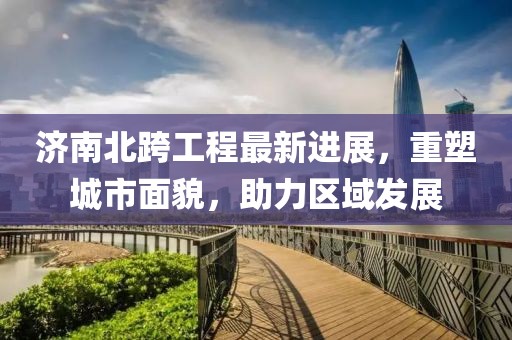 济南北跨工程最新进展，重塑城市面貌，助力区域发展