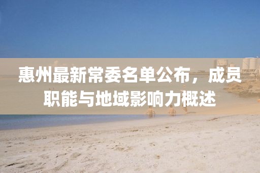 惠州最新常委名单公布，成员职能与地域影响力概述