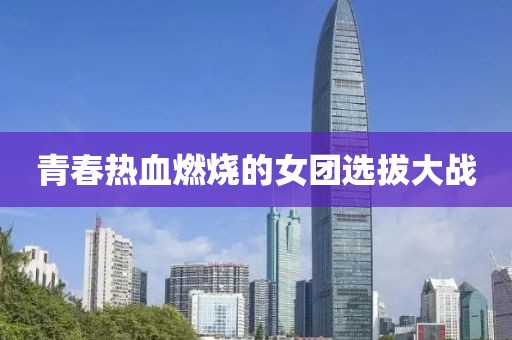 青春热血燃烧的女团选拔大战