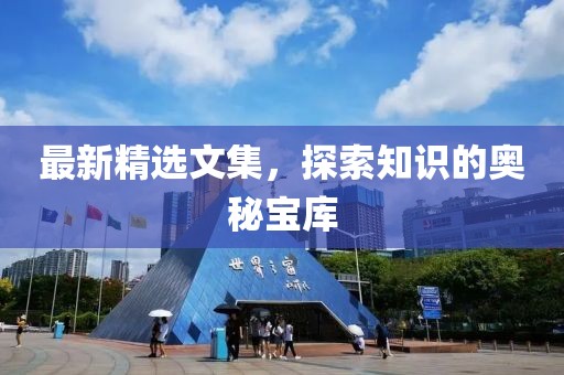 最新精选文集，探索知识的奥秘宝库