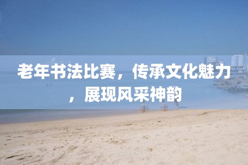 老年书法比赛，传承文化魅力，展现风采神韵