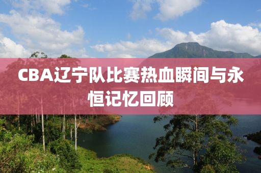 CBA辽宁队比赛热血瞬间与永恒记忆回顾