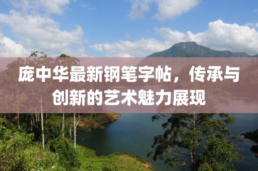 庞中华最新钢笔字帖，传承与创新的艺术魅力展现