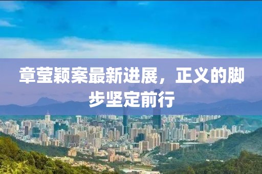 章莹颖案最新进展，正义的脚步坚定前行