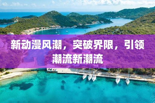 新动漫风潮，突破界限，引领潮流新潮流