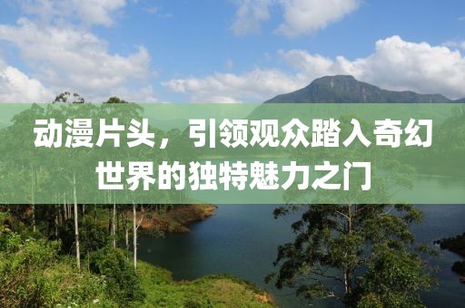 动漫片头，引领观众踏入奇幻世界的独特魅力之门