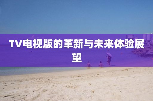 TV电视版的革新与未来体验展望