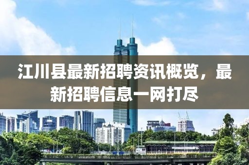 江川县最新招聘资讯概览，最新招聘信息一网打尽