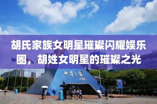 胡氏家族女明星璀璨闪耀娱乐圈，胡姓女明星的璀璨之光