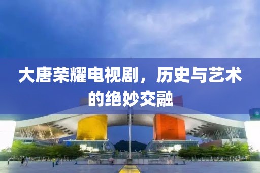 大唐荣耀电视剧，历史与艺术的绝妙交融