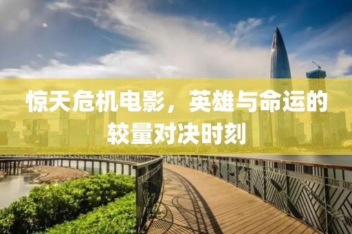 惊天危机电影，英雄与命运的较量对决时刻