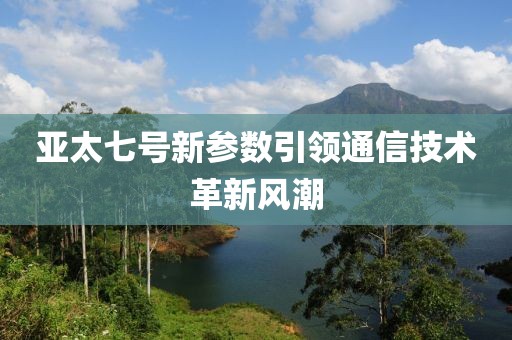 亚太七号新参数引领通信技术革新风潮