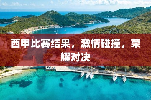 西甲比赛结果，激情碰撞，荣耀对决