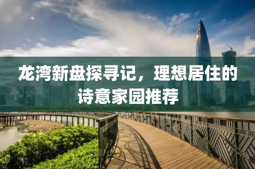 龙湾新盘探寻记，理想居住的诗意家园推荐
