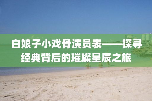 白娘子小戏骨演员表——探寻经典背后的璀璨星辰之旅
