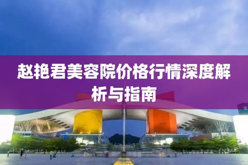 赵艳君美容院价格行情深度解析与指南