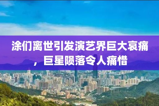 涂们离世引发演艺界巨大哀痛，巨星陨落令人痛惜