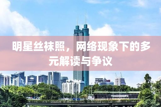 明星丝袜照，网络现象下的多元解读与争议