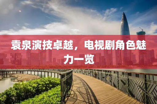 袁泉演技卓越，电视剧角色魅力一览