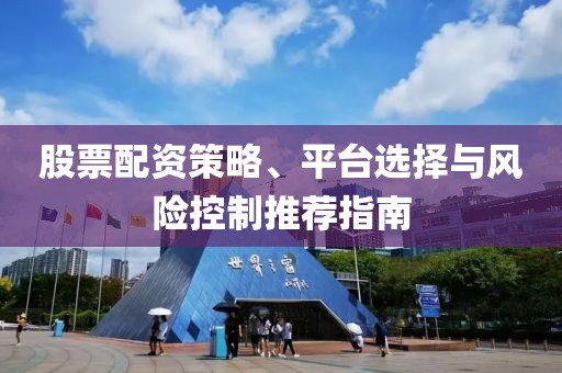 股票配资策略、平台选择与风险控制推荐指南