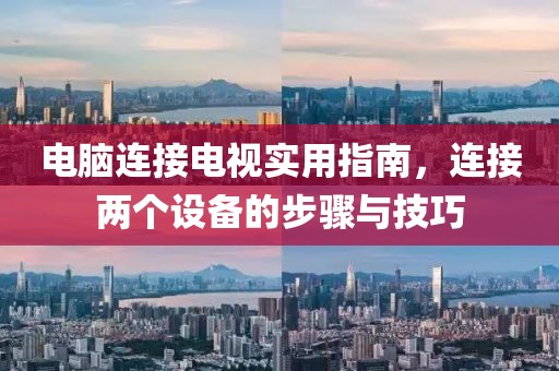 电脑连接电视实用指南，连接两个设备的步骤与技巧