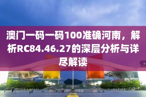 澳门一码一码100准确河南，解析RC84.46.27的深层分析与详尽解读