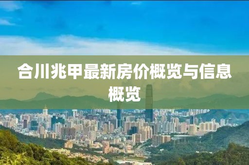 合川兆甲最新房价概览与信息概览