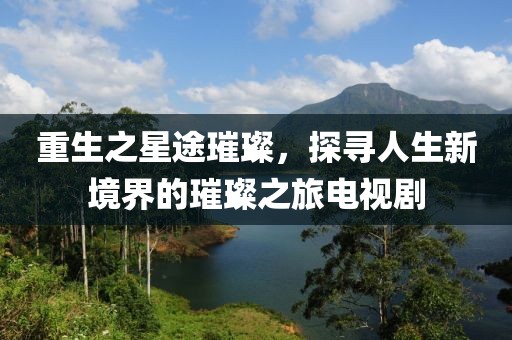 重生之星途璀璨，探寻人生新境界的璀璨之旅电视剧