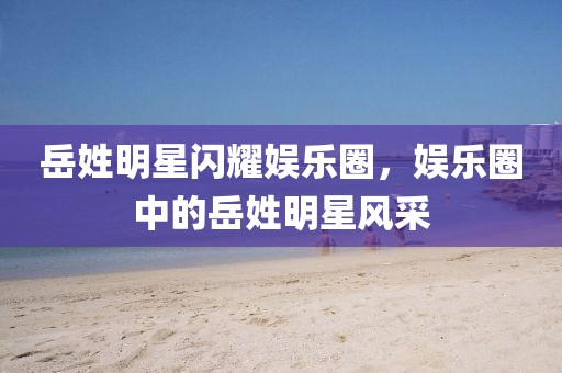 岳姓明星闪耀娱乐圈，娱乐圈中的岳姓明星风采