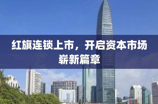 红旗连锁上市，开启资本市场崭新篇章