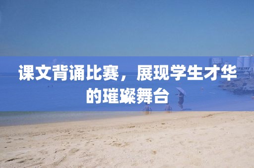 课文背诵比赛，展现学生才华的璀璨舞台