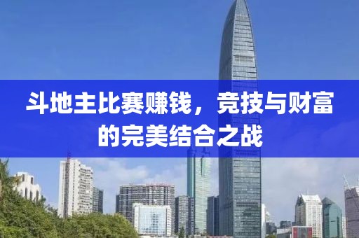 斗地主比赛赚钱，竞技与财富的完美结合之战